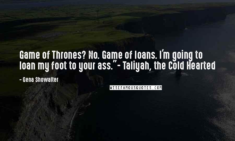 Gena Showalter Quotes: Game of Thrones? No. Game of loans. I'm going to loan my foot to your ass."- Taliyah, the Cold Hearted