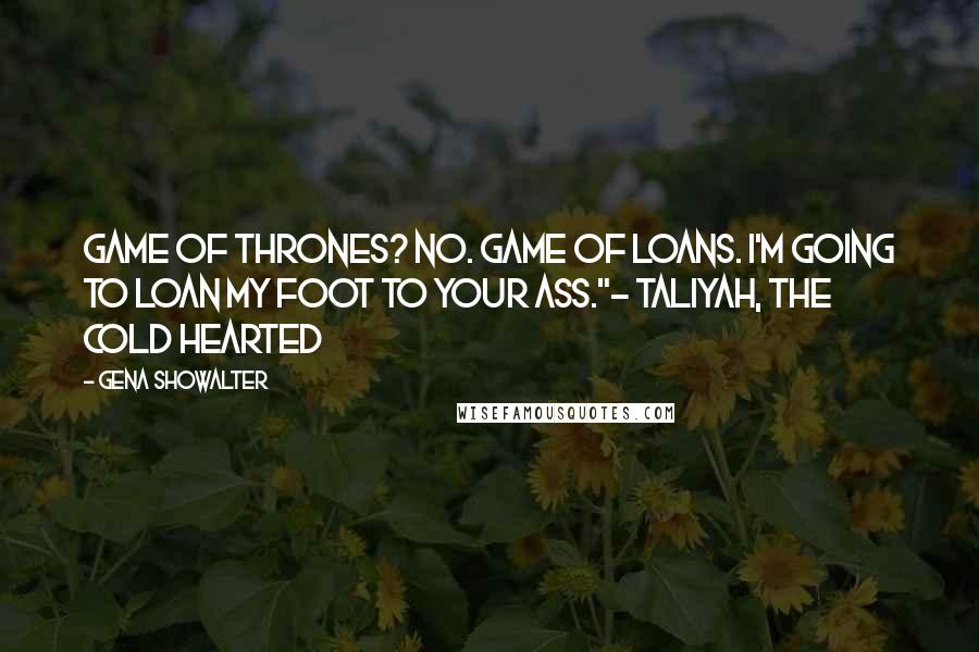 Gena Showalter Quotes: Game of Thrones? No. Game of loans. I'm going to loan my foot to your ass."- Taliyah, the Cold Hearted