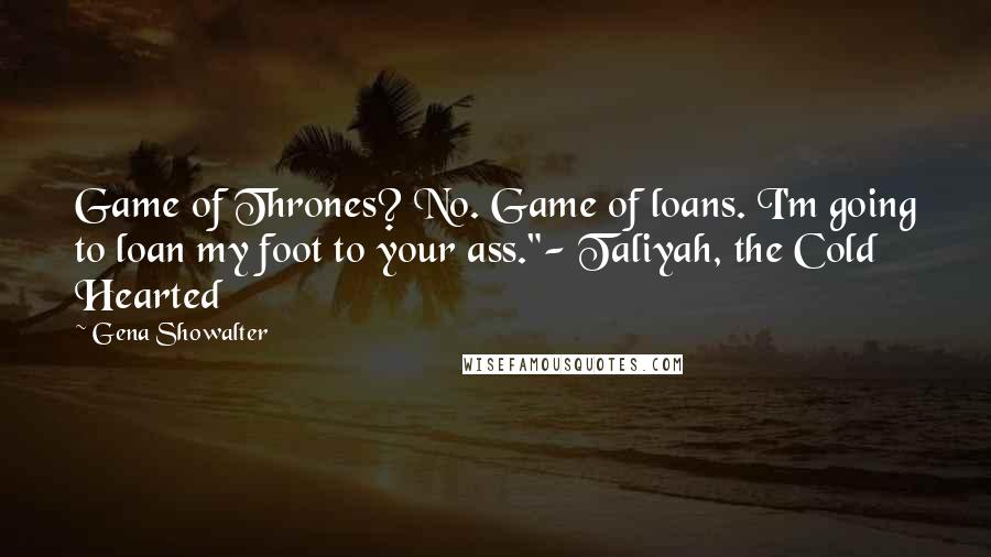 Gena Showalter Quotes: Game of Thrones? No. Game of loans. I'm going to loan my foot to your ass."- Taliyah, the Cold Hearted