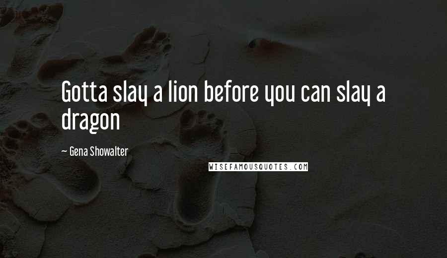 Gena Showalter Quotes: Gotta slay a lion before you can slay a dragon