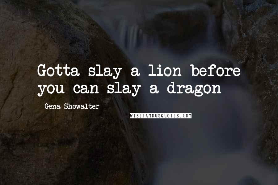 Gena Showalter Quotes: Gotta slay a lion before you can slay a dragon