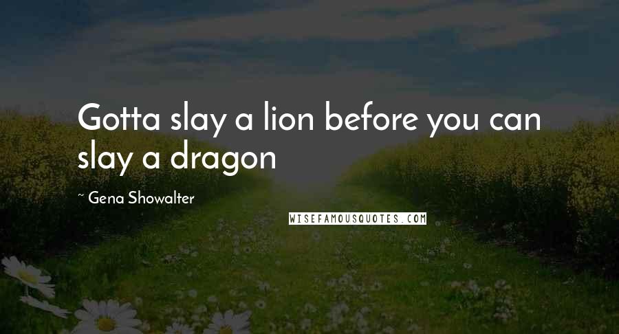 Gena Showalter Quotes: Gotta slay a lion before you can slay a dragon
