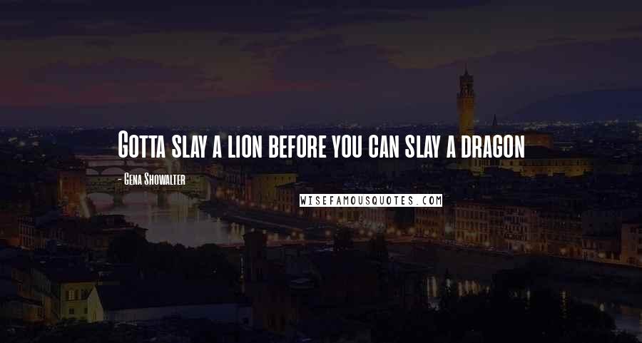 Gena Showalter Quotes: Gotta slay a lion before you can slay a dragon