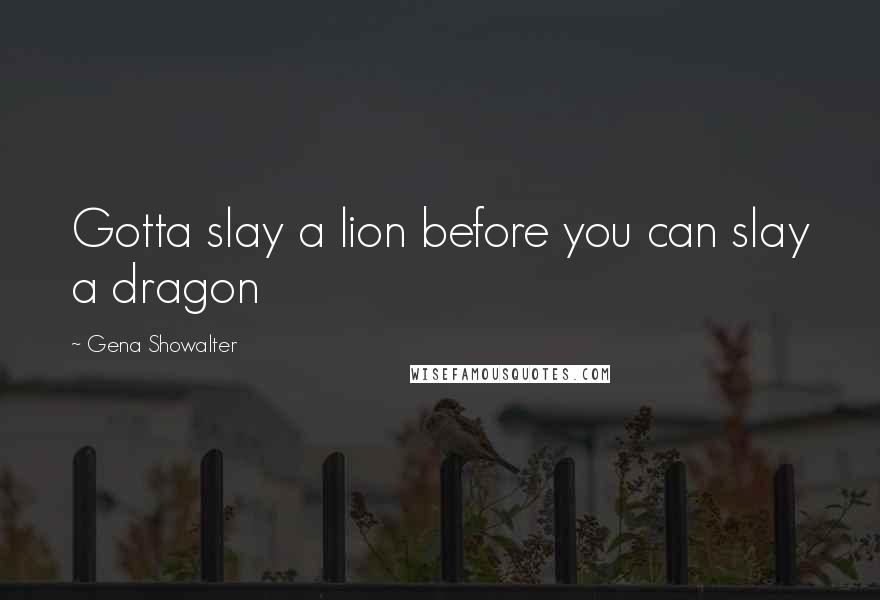Gena Showalter Quotes: Gotta slay a lion before you can slay a dragon