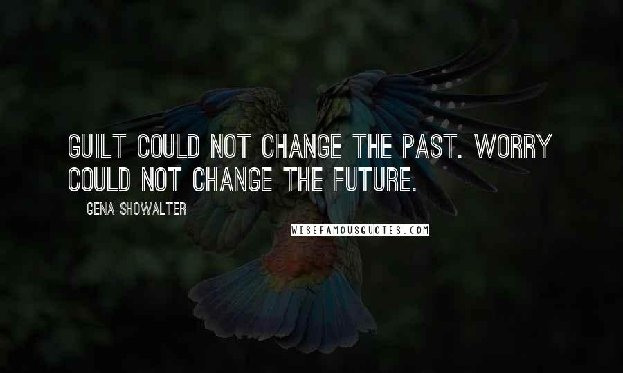 Gena Showalter Quotes: GUILT COULD NOT change the past. Worry could not change the future.