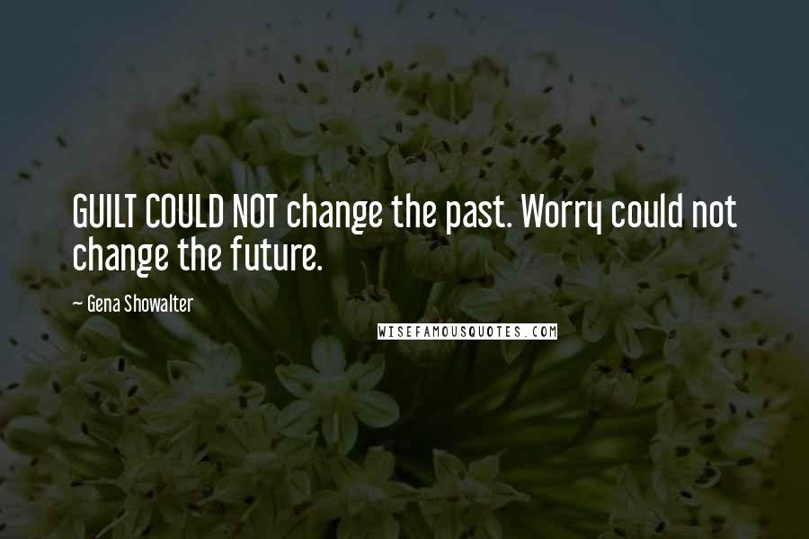 Gena Showalter Quotes: GUILT COULD NOT change the past. Worry could not change the future.