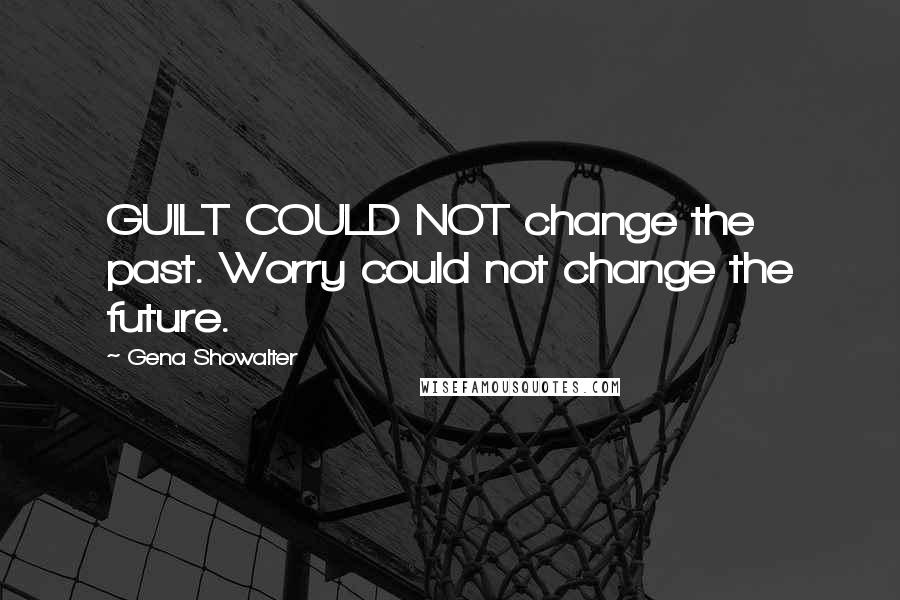 Gena Showalter Quotes: GUILT COULD NOT change the past. Worry could not change the future.