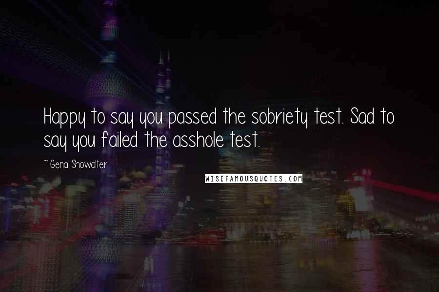 Gena Showalter Quotes: Happy to say you passed the sobriety test. Sad to say you failed the asshole test.