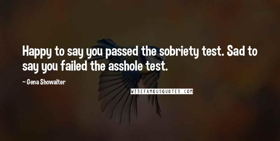 Gena Showalter Quotes: Happy to say you passed the sobriety test. Sad to say you failed the asshole test.