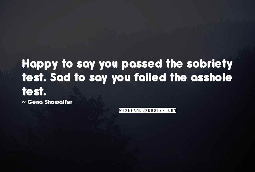 Gena Showalter Quotes: Happy to say you passed the sobriety test. Sad to say you failed the asshole test.