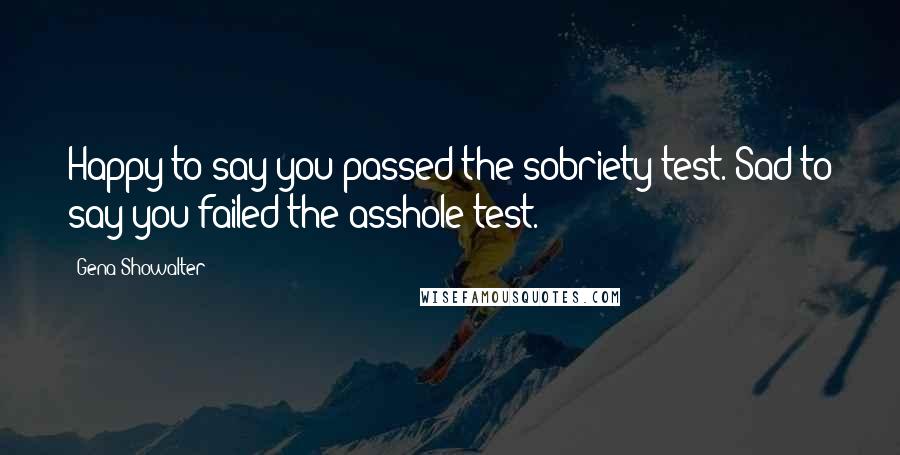 Gena Showalter Quotes: Happy to say you passed the sobriety test. Sad to say you failed the asshole test.