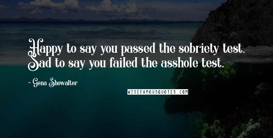 Gena Showalter Quotes: Happy to say you passed the sobriety test. Sad to say you failed the asshole test.