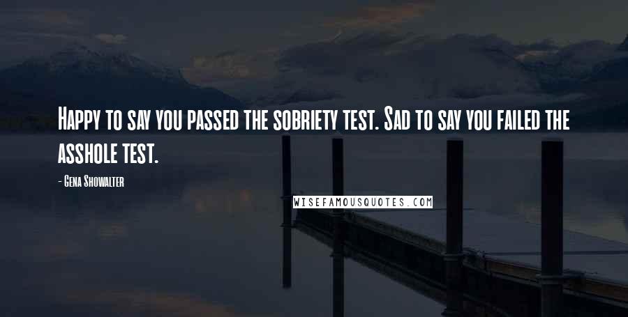 Gena Showalter Quotes: Happy to say you passed the sobriety test. Sad to say you failed the asshole test.