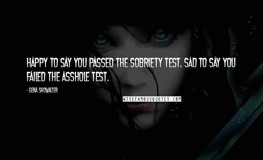 Gena Showalter Quotes: Happy to say you passed the sobriety test. Sad to say you failed the asshole test.