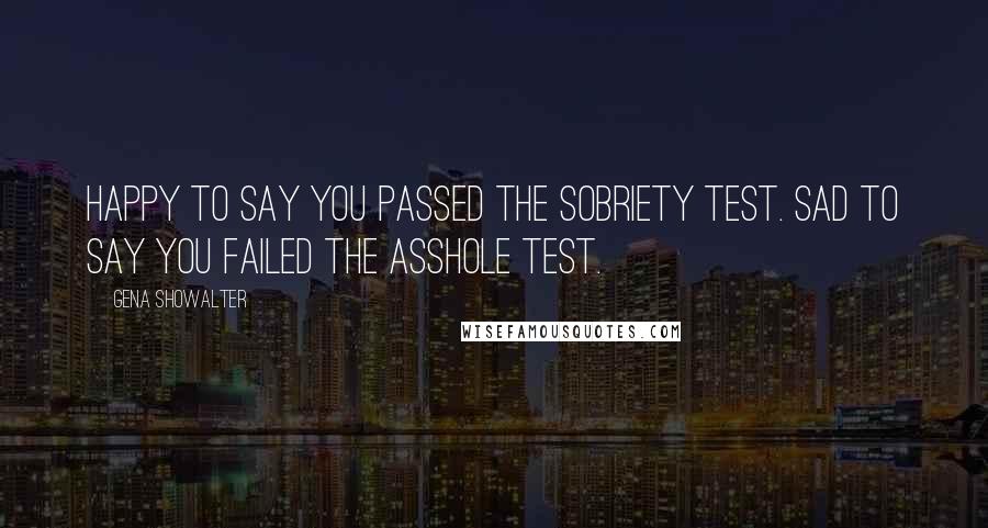 Gena Showalter Quotes: Happy to say you passed the sobriety test. Sad to say you failed the asshole test.