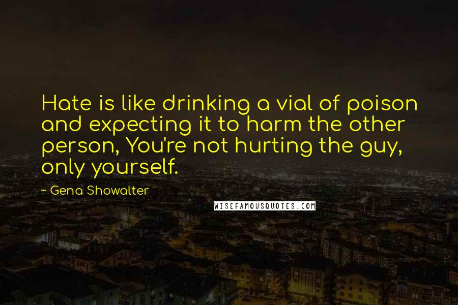 Gena Showalter Quotes: Hate is like drinking a vial of poison and expecting it to harm the other person, You're not hurting the guy, only yourself.