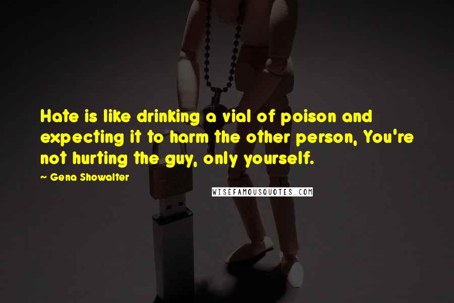 Gena Showalter Quotes: Hate is like drinking a vial of poison and expecting it to harm the other person, You're not hurting the guy, only yourself.