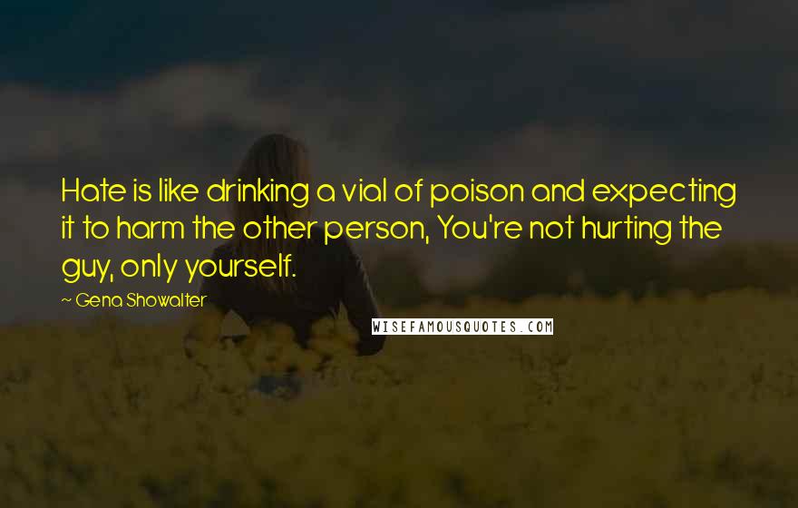 Gena Showalter Quotes: Hate is like drinking a vial of poison and expecting it to harm the other person, You're not hurting the guy, only yourself.