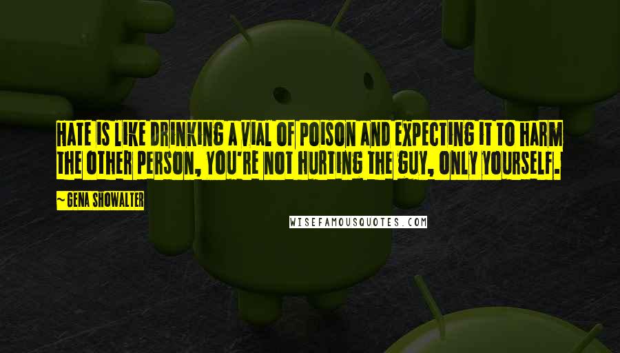 Gena Showalter Quotes: Hate is like drinking a vial of poison and expecting it to harm the other person, You're not hurting the guy, only yourself.