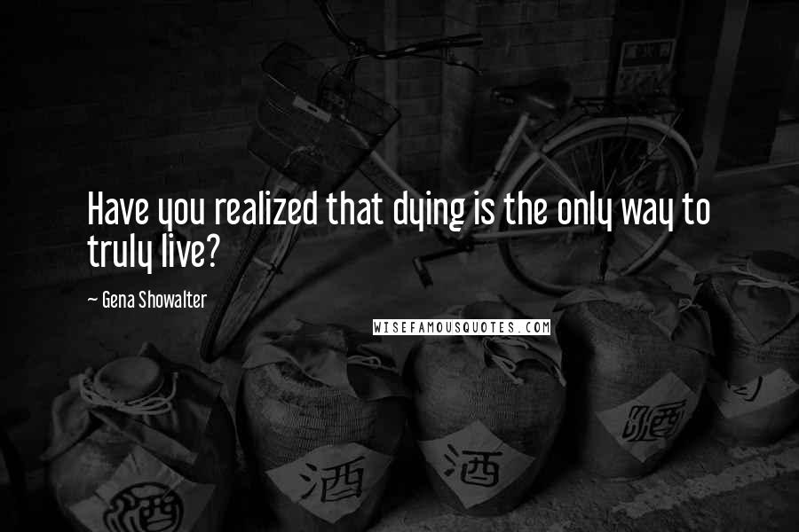 Gena Showalter Quotes: Have you realized that dying is the only way to truly live?