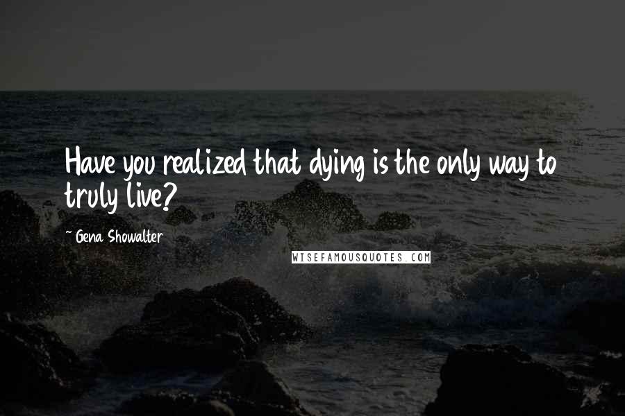 Gena Showalter Quotes: Have you realized that dying is the only way to truly live?