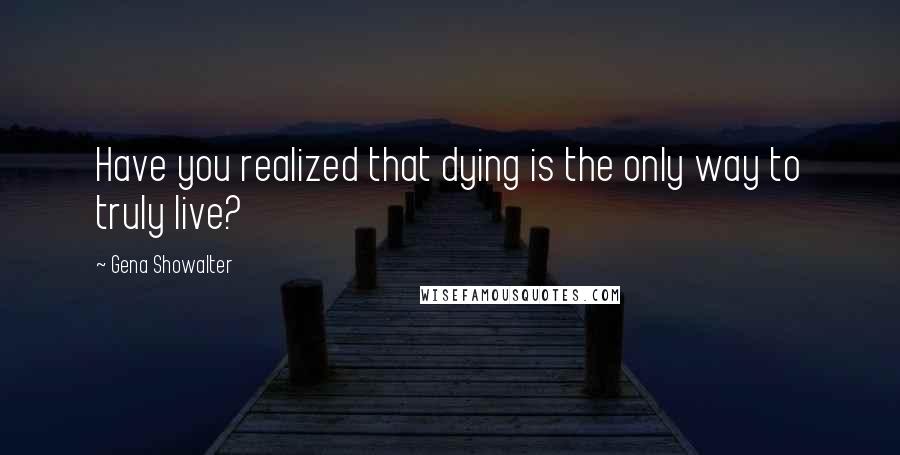 Gena Showalter Quotes: Have you realized that dying is the only way to truly live?