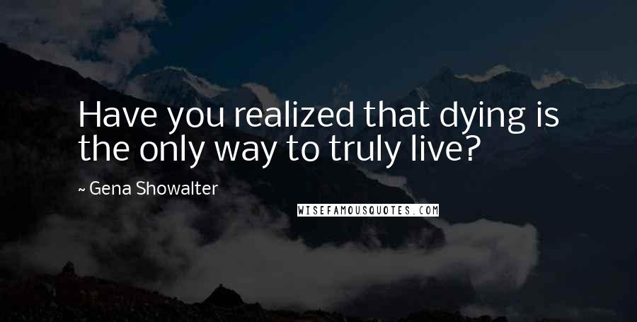 Gena Showalter Quotes: Have you realized that dying is the only way to truly live?