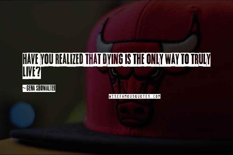 Gena Showalter Quotes: Have you realized that dying is the only way to truly live?