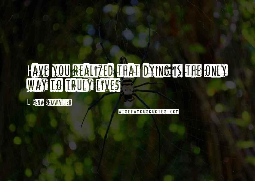 Gena Showalter Quotes: Have you realized that dying is the only way to truly live?