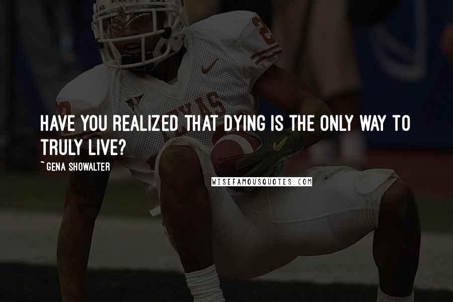 Gena Showalter Quotes: Have you realized that dying is the only way to truly live?