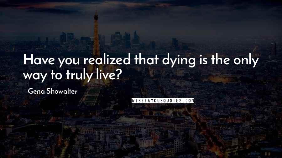 Gena Showalter Quotes: Have you realized that dying is the only way to truly live?