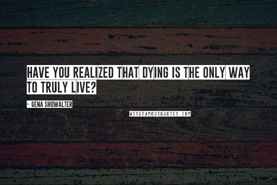 Gena Showalter Quotes: Have you realized that dying is the only way to truly live?