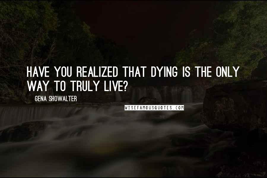 Gena Showalter Quotes: Have you realized that dying is the only way to truly live?