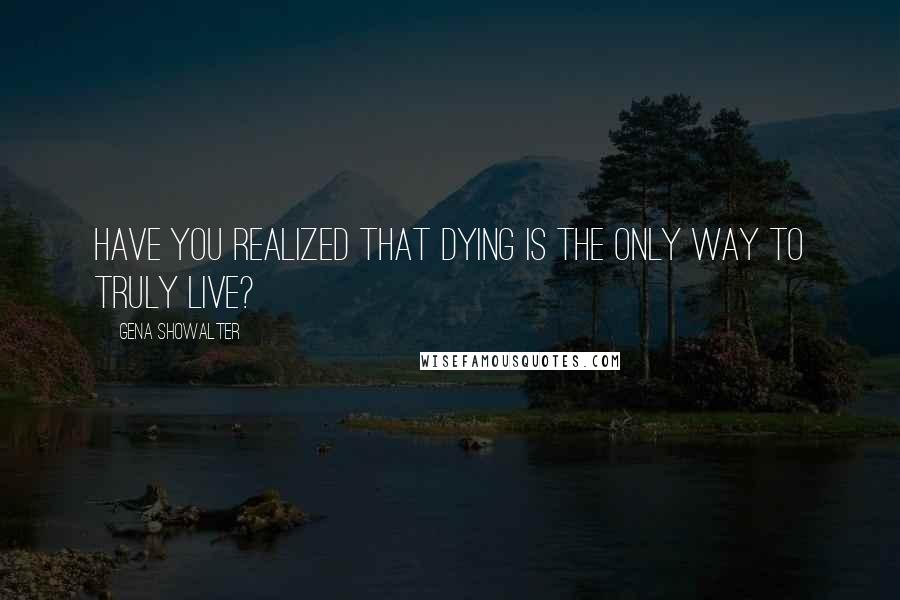 Gena Showalter Quotes: Have you realized that dying is the only way to truly live?