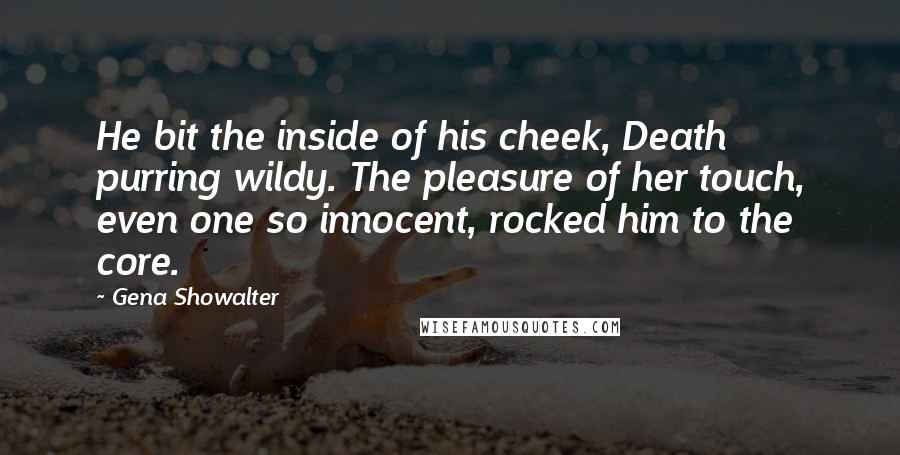 Gena Showalter Quotes: He bit the inside of his cheek, Death purring wildy. The pleasure of her touch, even one so innocent, rocked him to the core.