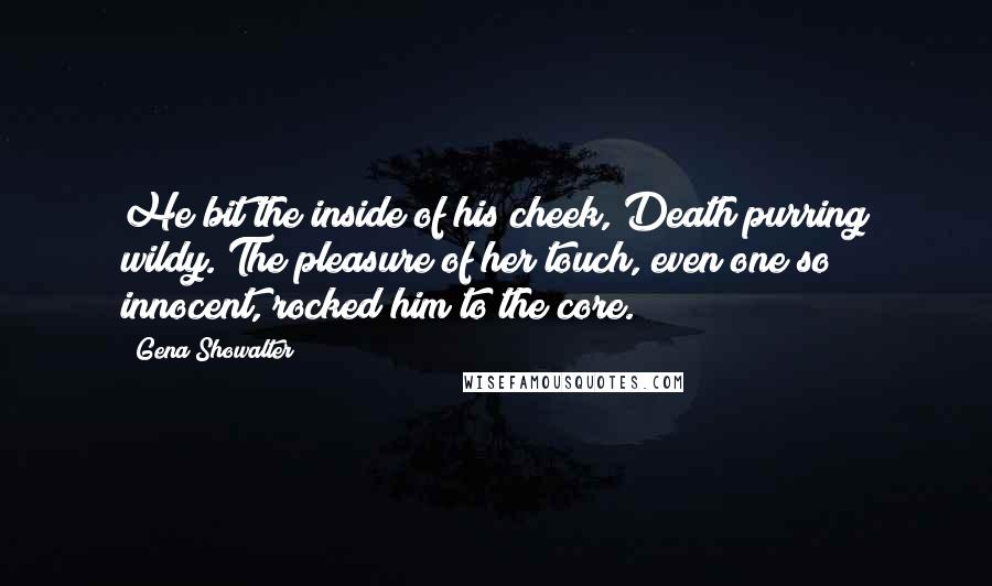 Gena Showalter Quotes: He bit the inside of his cheek, Death purring wildy. The pleasure of her touch, even one so innocent, rocked him to the core.