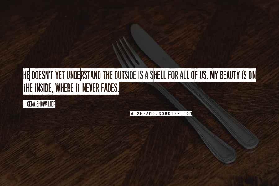 Gena Showalter Quotes: He doesn't yet understand the outside is a shell for all of us. My beauty is on the inside, where it never fades.