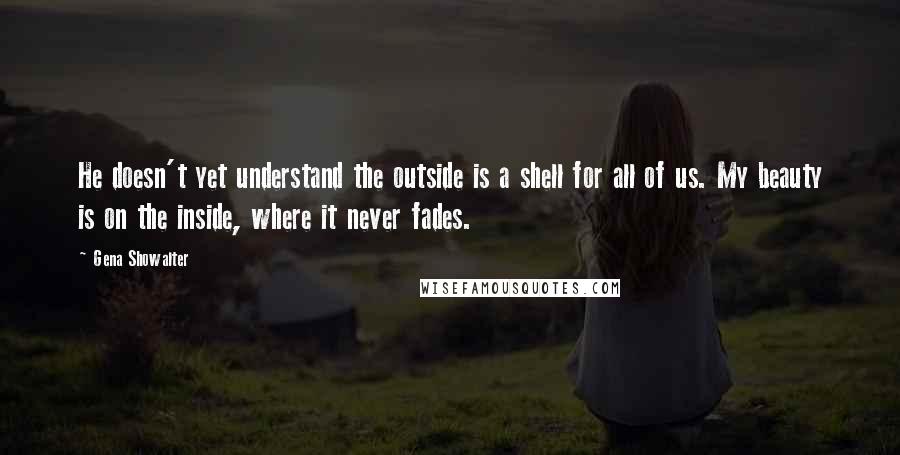 Gena Showalter Quotes: He doesn't yet understand the outside is a shell for all of us. My beauty is on the inside, where it never fades.