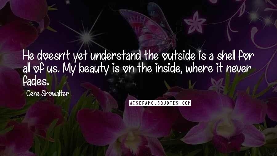 Gena Showalter Quotes: He doesn't yet understand the outside is a shell for all of us. My beauty is on the inside, where it never fades.