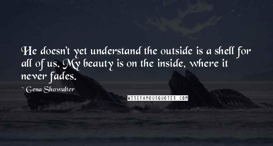 Gena Showalter Quotes: He doesn't yet understand the outside is a shell for all of us. My beauty is on the inside, where it never fades.