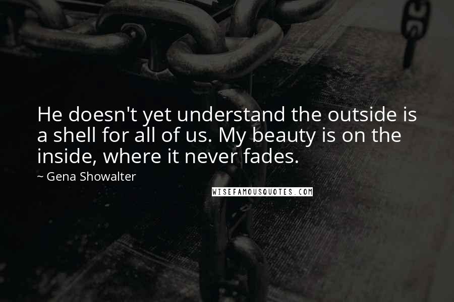 Gena Showalter Quotes: He doesn't yet understand the outside is a shell for all of us. My beauty is on the inside, where it never fades.