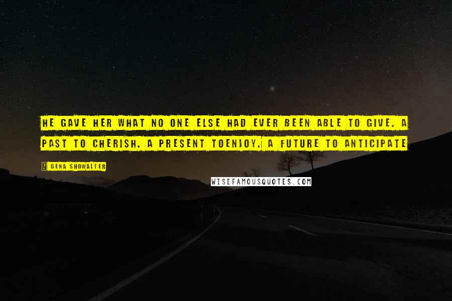 Gena Showalter Quotes: He gave her what no one else had ever been able to give. A past to cherish. A present toenjoy. A future to anticipate