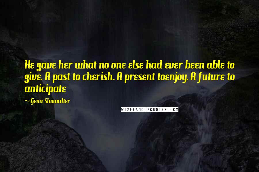 Gena Showalter Quotes: He gave her what no one else had ever been able to give. A past to cherish. A present toenjoy. A future to anticipate