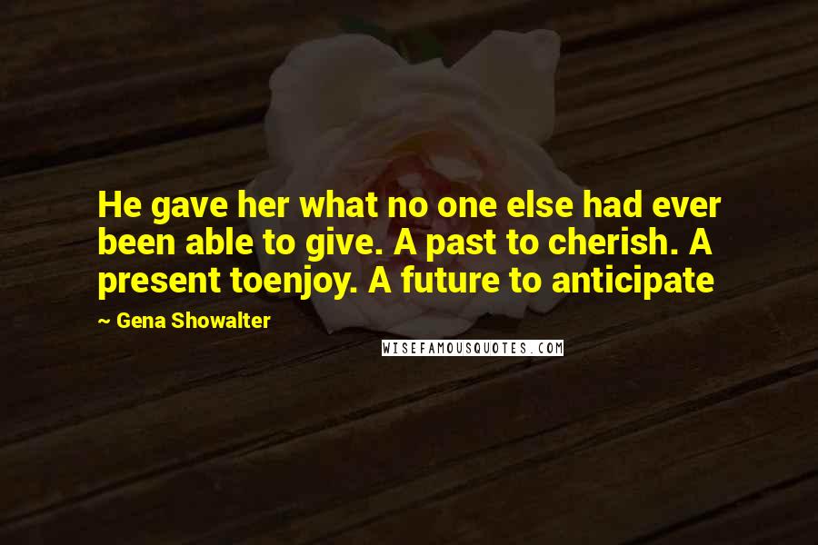 Gena Showalter Quotes: He gave her what no one else had ever been able to give. A past to cherish. A present toenjoy. A future to anticipate