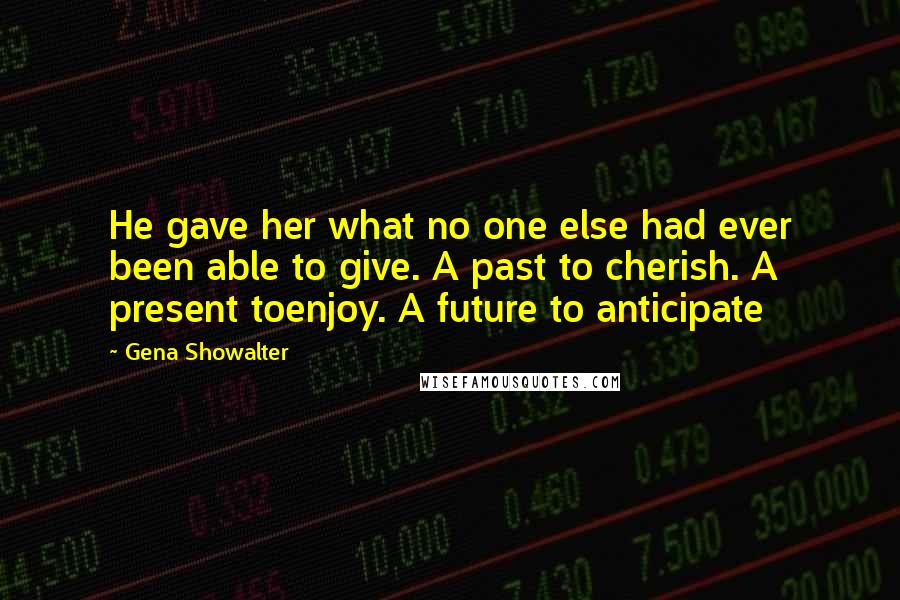 Gena Showalter Quotes: He gave her what no one else had ever been able to give. A past to cherish. A present toenjoy. A future to anticipate