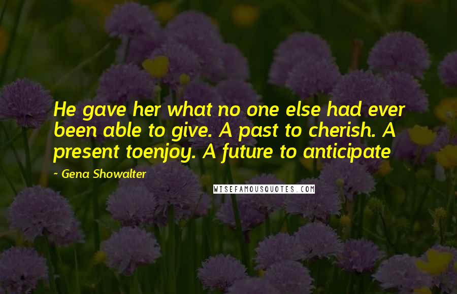 Gena Showalter Quotes: He gave her what no one else had ever been able to give. A past to cherish. A present toenjoy. A future to anticipate