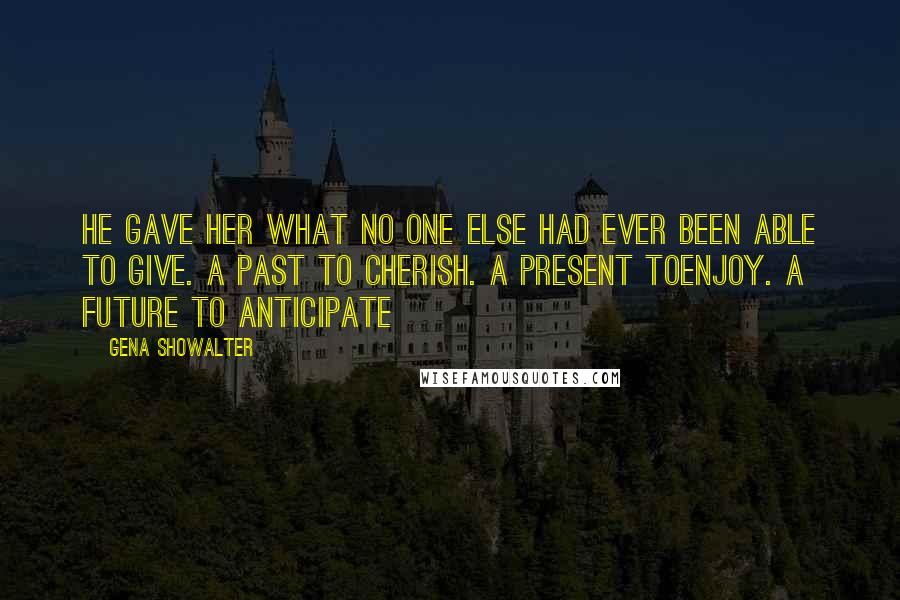 Gena Showalter Quotes: He gave her what no one else had ever been able to give. A past to cherish. A present toenjoy. A future to anticipate