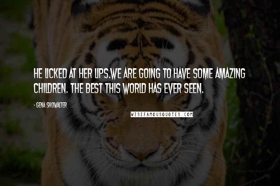 Gena Showalter Quotes: He licked at her lips.We are going to have some amazing children. The best this world has ever seen.