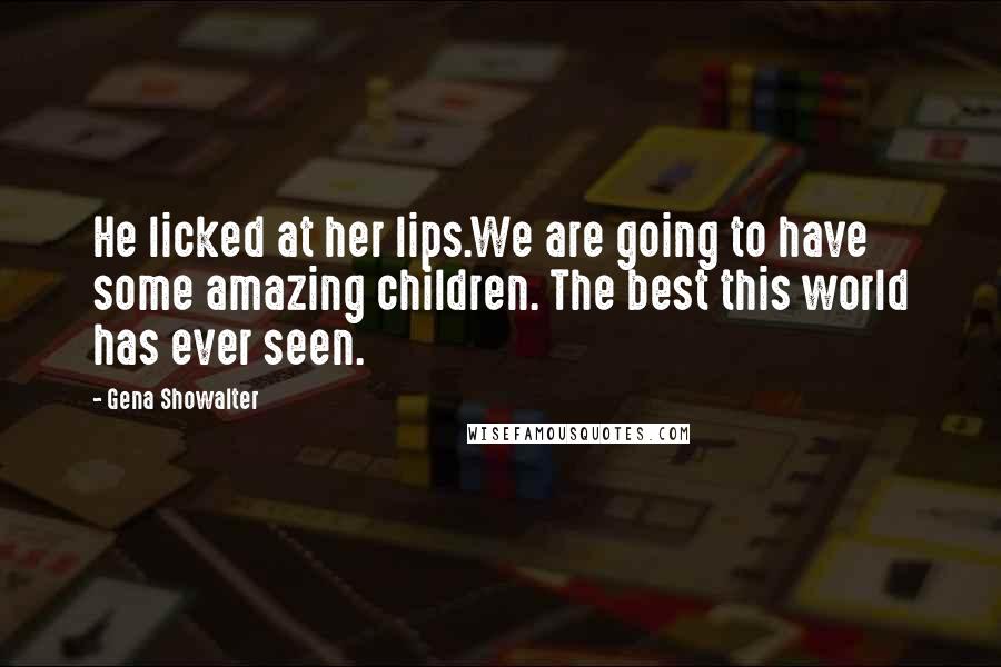 Gena Showalter Quotes: He licked at her lips.We are going to have some amazing children. The best this world has ever seen.