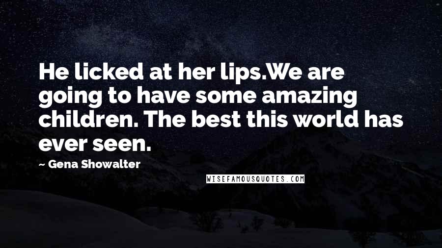 Gena Showalter Quotes: He licked at her lips.We are going to have some amazing children. The best this world has ever seen.